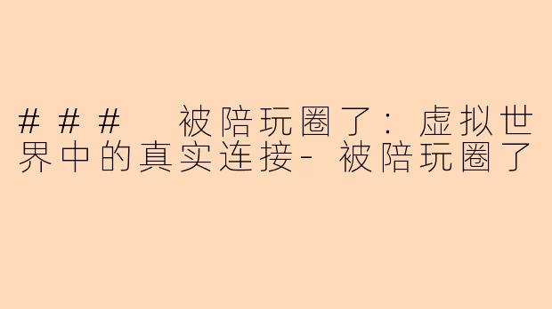 ### 被陪玩圈了：虚拟世界中的真实连接-被陪玩圈了