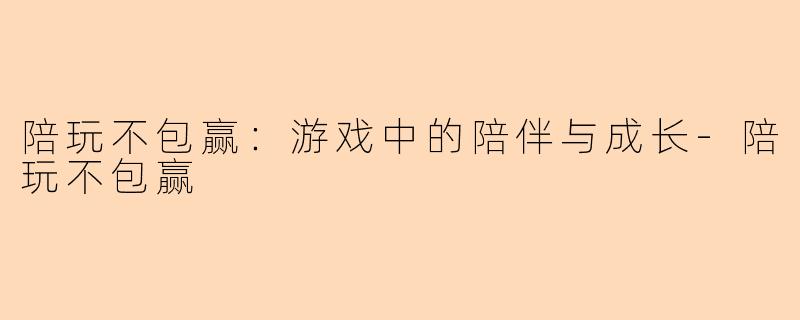 陪玩不包赢：游戏中的陪伴与成长-陪玩不包赢