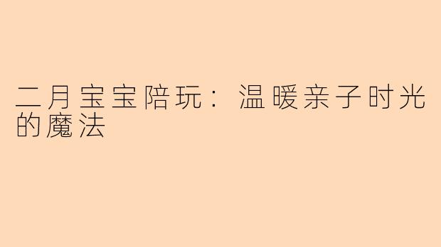 二月宝宝陪玩：温暖亲子时光的魔法