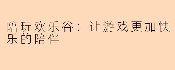 陪玩欢乐谷：让游戏更加快乐的陪伴