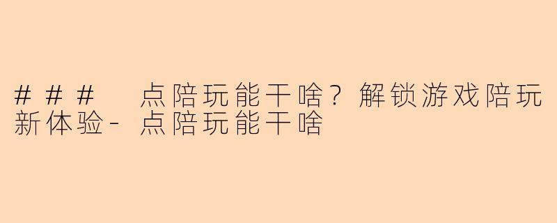 ### 点陪玩能干啥？解锁游戏陪玩新体验-点陪玩能干啥