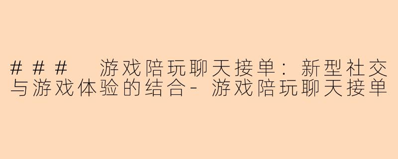 ### 游戏陪玩聊天接单：新型社交与游戏体验的结合-游戏陪玩聊天接单
