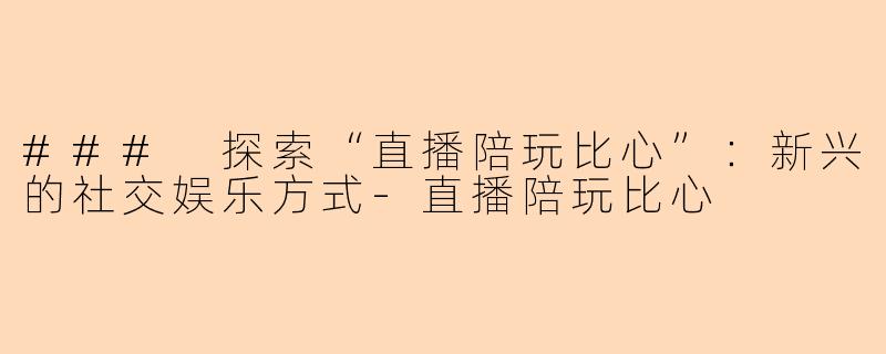 ### 探索“直播陪玩比心”：新兴的社交娱乐方式-直播陪玩比心