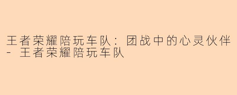 王者荣耀陪玩车队：团战中的心灵伙伴-王者荣耀陪玩车队