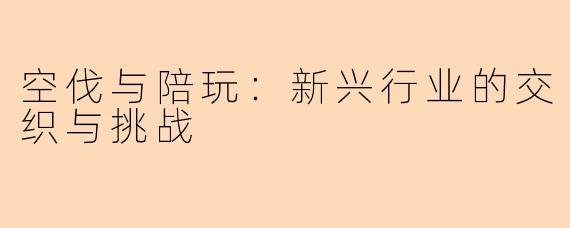 空伐与陪玩：新兴行业的交织与挑战