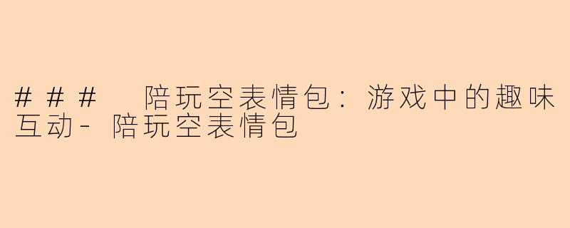 ### 陪玩空表情包：游戏中的趣味互动-陪玩空表情包