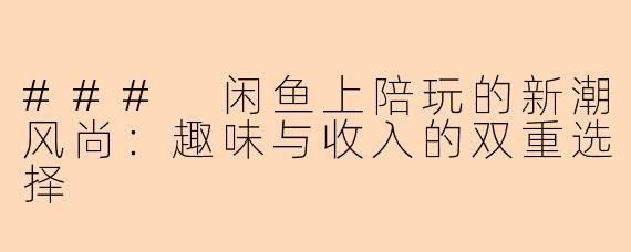 ### 闲鱼上陪玩的新潮风尚：趣味与收入的双重选择