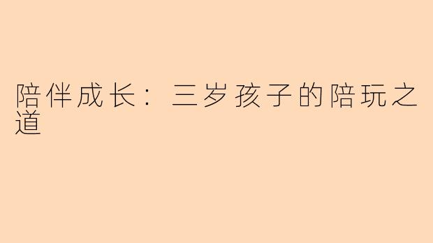 陪伴成长：三岁孩子的陪玩之道