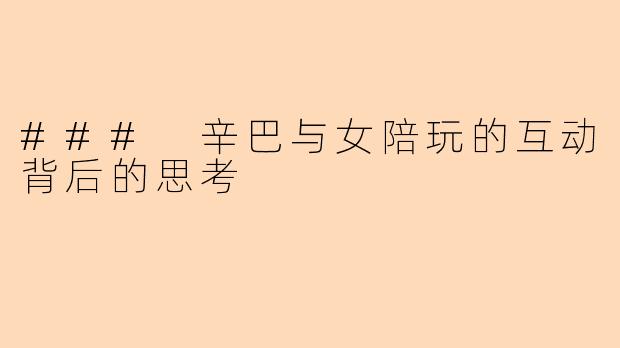 ### 辛巴与女陪玩的互动背后的思考