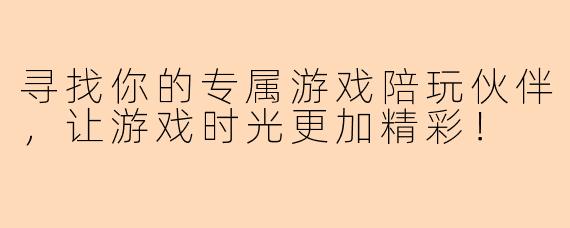 寻找你的专属游戏陪玩伙伴，让游戏时光更加精彩！