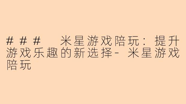 ### 米星游戏陪玩：提升游戏乐趣的新选择-米星游戏陪玩