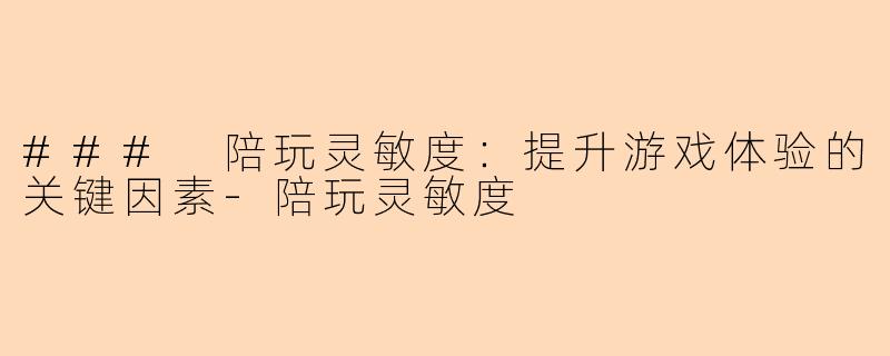 ### 陪玩灵敏度：提升游戏体验的关键因素-陪玩灵敏度