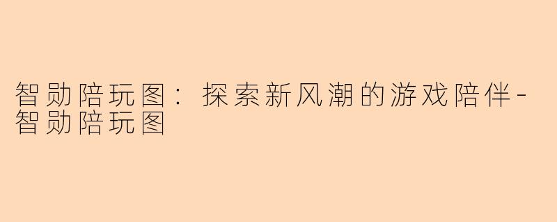 智勋陪玩图：探索新风潮的游戏陪伴-智勋陪玩图