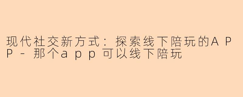 现代社交新方式:探索线下陪玩的APP