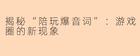 揭秘“陪玩爆音词”：游戏圈的新现象