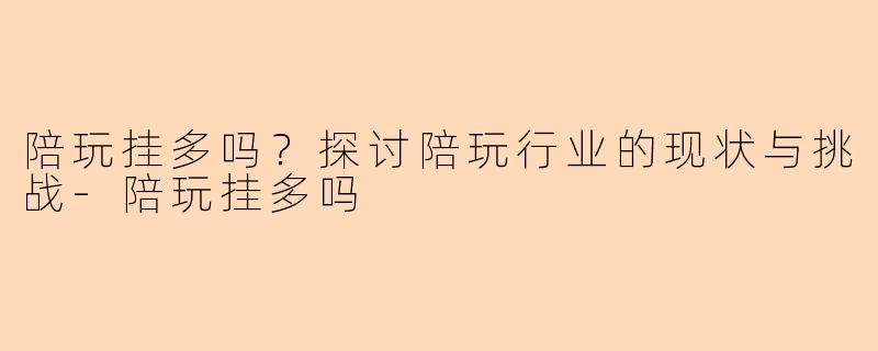 陪玩挂多吗？探讨陪玩行业的现状与挑战-陪玩挂多吗
