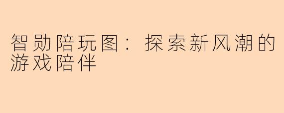 智勋陪玩图：探索新风潮的游戏陪伴
