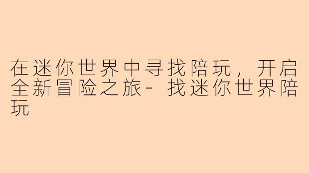 在迷你世界中寻找陪玩，开启全新冒险之旅-找迷你世界陪玩