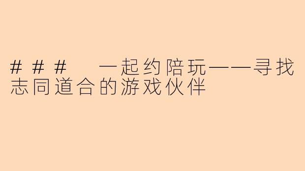 ### 一起约陪玩——寻找志同道合的游戏伙伴