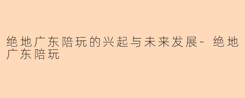 绝地广东陪玩的兴起与未来发展-绝地广东陪玩