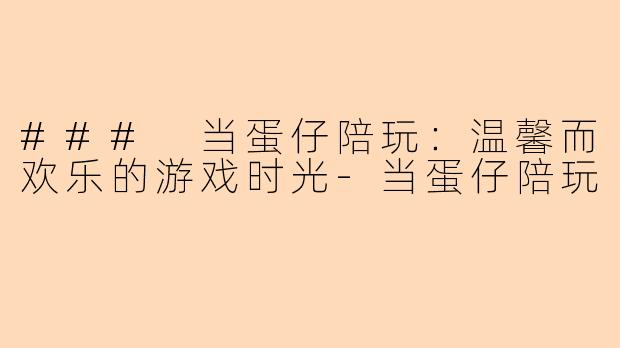 ### 当蛋仔陪玩：温馨而欢乐的游戏时光-当蛋仔陪玩