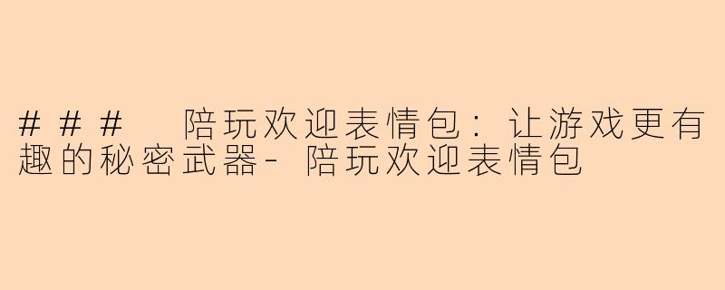 ### 陪玩欢迎表情包：让游戏更有趣的秘密武器-陪玩欢迎表情包
