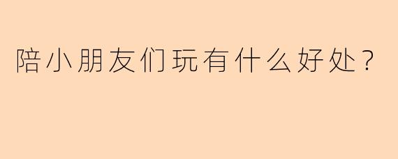 陪小朋友们玩有什么好处？