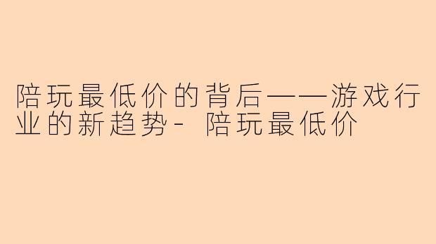 陪玩最低价的背后——游戏行业的新趋势-陪玩最低价