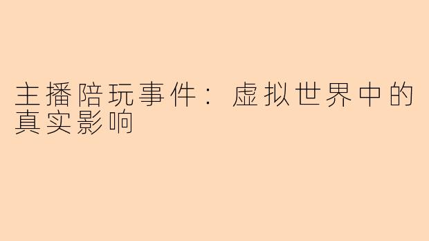 主播陪玩事件：虚拟世界中的真实影响