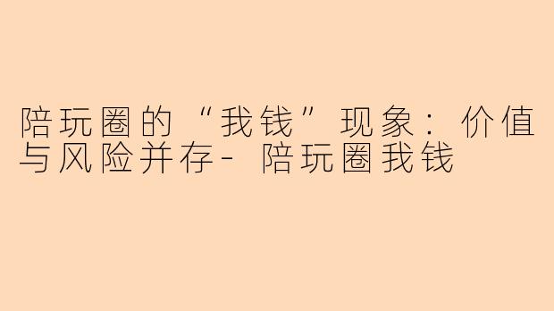 陪玩圈的“我钱”现象：价值与风险并存-陪玩圈我钱