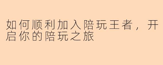 如何顺利加入陪玩王者，开启你的陪玩之旅