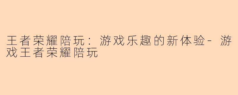 王者荣耀陪玩：游戏乐趣的新体验-游戏王者荣耀陪玩