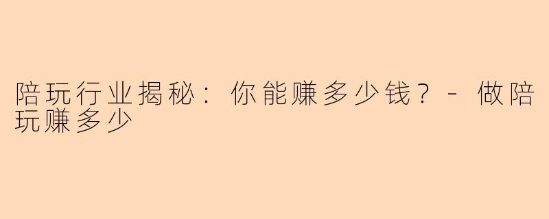 陪玩行业揭秘：你能赚多少钱？-做陪玩赚多少