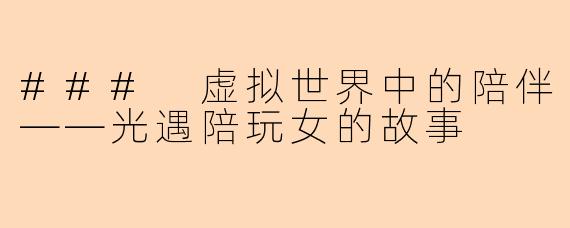 ### 虚拟世界中的陪伴——光遇陪玩女的故事