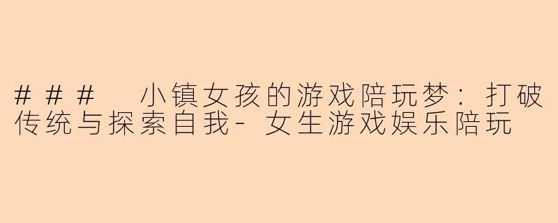 ### 小镇女孩的游戏陪玩梦：打破传统与探索自我-女生游戏娱乐陪玩
