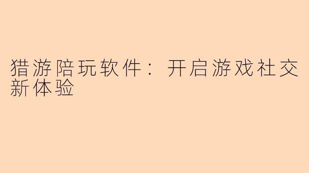 猎游陪玩软件:开启游戏社交新体验