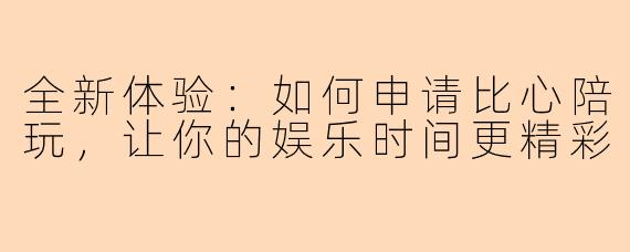 全新体验：如何申请比心陪玩，让你的娱乐时间更精彩