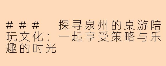 ### 探寻泉州的桌游陪玩文化：一起享受策略与乐趣的时光