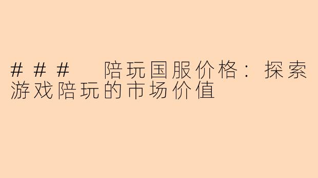 ### 陪玩国服价格：探索游戏陪玩的市场价值
