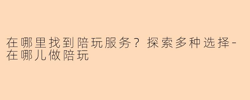 在哪里找到陪玩服务？探索多种选择-在哪儿做陪玩