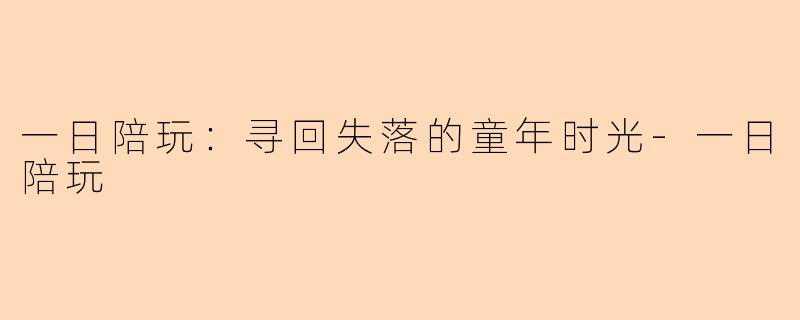 一日陪玩：寻回失落的童年时光-一日陪玩