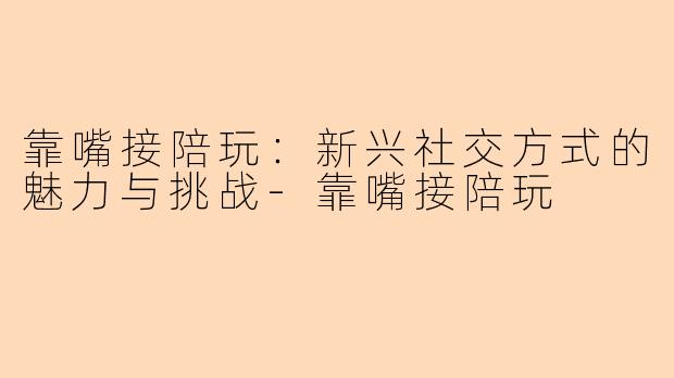 靠嘴接陪玩：新兴社交方式的魅力与挑战-靠嘴接陪玩