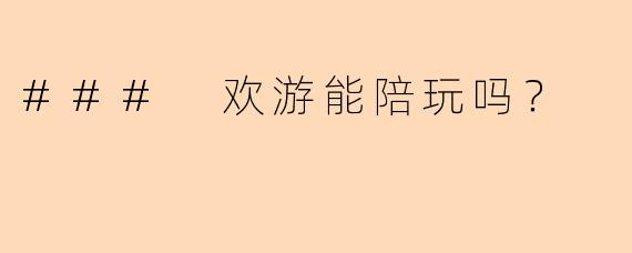 ### 欢游能陪玩吗？
