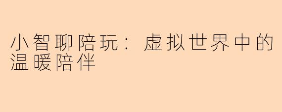 小智聊陪玩：虚拟世界中的温暖陪伴