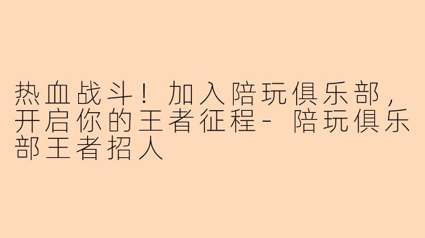 热血战斗！加入陪玩俱乐部，开启你的王者征程-陪玩俱乐部王者招人