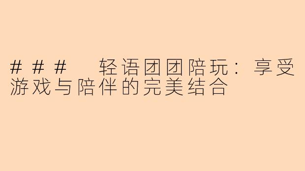 ### 轻语团团陪玩：享受游戏与陪伴的完美结合