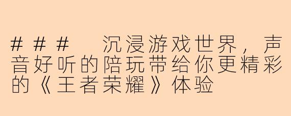### 沉浸游戏世界，声音好听的陪玩带给你更精彩的《王者荣耀》体验