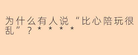 为什么有人说“比心陪玩很乱”？****
