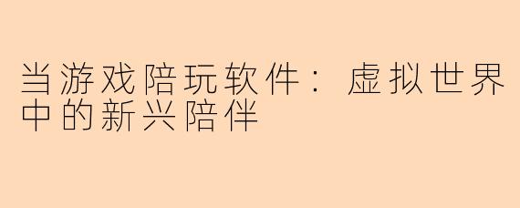 当游戏陪玩软件：虚拟世界中的新兴陪伴