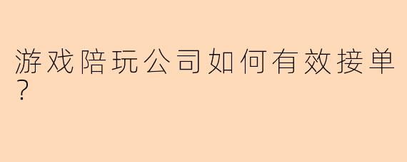 游戏陪玩公司如何有效接单？